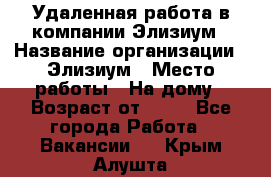 Удаленная работа в компании Элизиум › Название организации ­ Элизиум › Место работы ­ На дому › Возраст от ­ 16 - Все города Работа » Вакансии   . Крым,Алушта